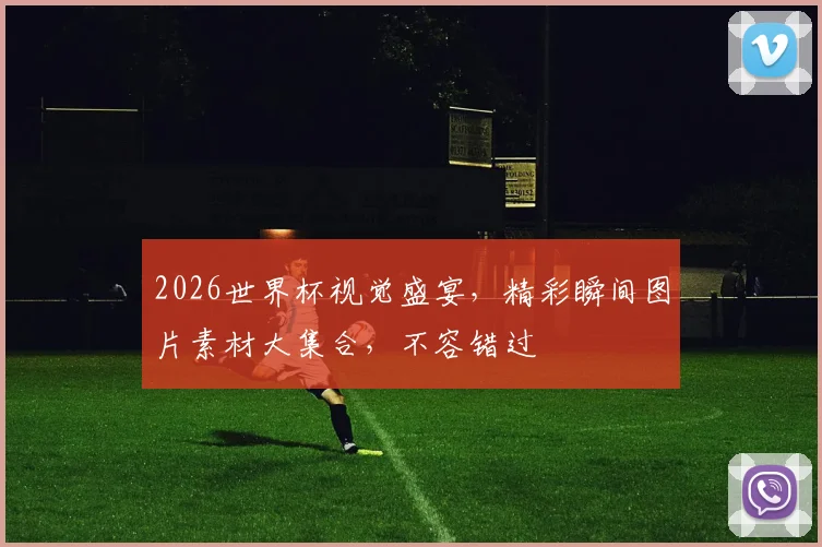 2026世界杯视觉盛宴，精彩瞬间图片素材大集合，不容错过