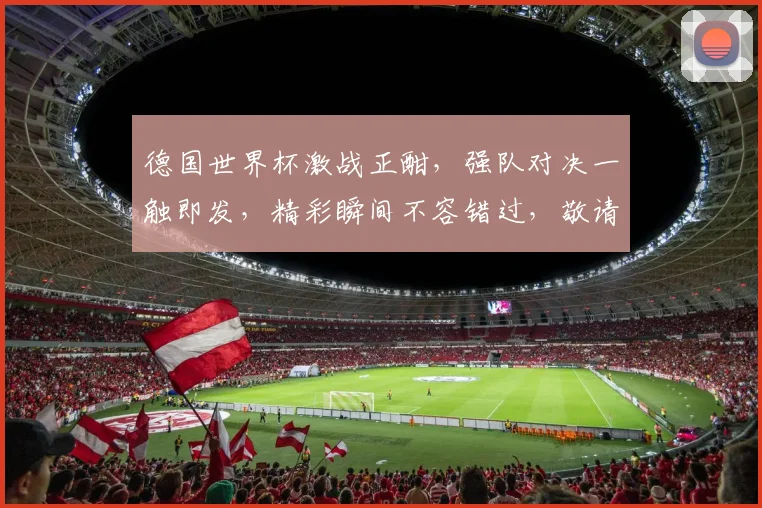 德国世界杯激战正酣，强队对决一触即发，精彩瞬间不容错过，敬请期待