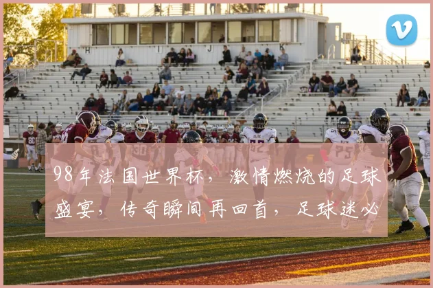98年法国世界杯，激情燃烧的足球盛宴，传奇瞬间再回首，足球迷必看
