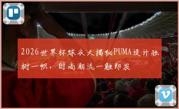 2026世界杯球衣大揭秘PUMA设计独树一帜，时尚潮流一触即发