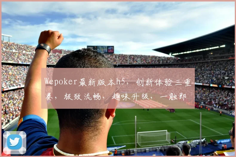 Wepoker最新版本h5，创新体验三重奏，极致流畅，趣味升级，一触即达