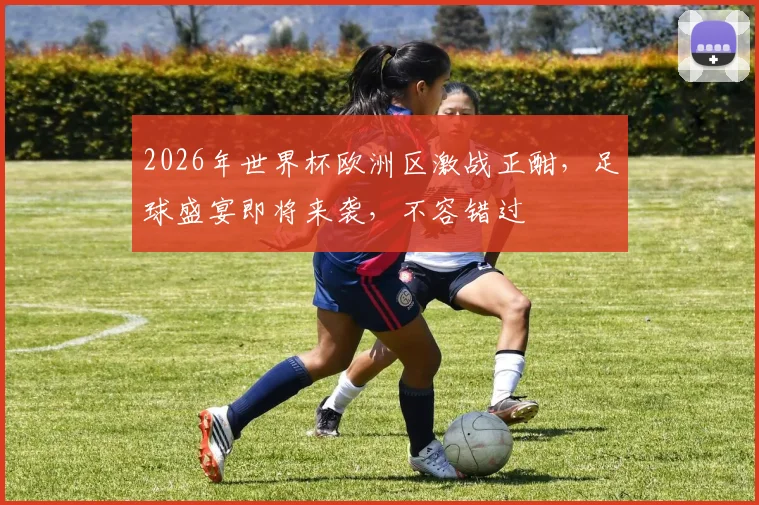 2026年世界杯欧洲区激战正酣，足球盛宴即将来袭，不容错过