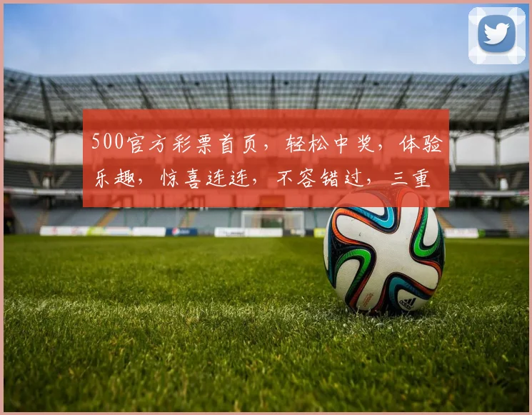 500官方彩票首页，轻松中奖，体验乐趣，惊喜连连，不容错过，三重保障
