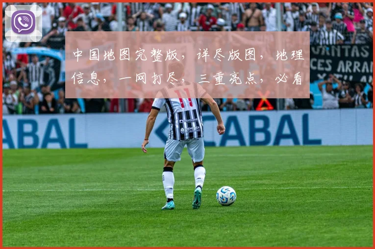 中国地图完整版，详尽版图，地理信息，一网打尽，三重亮点，必看推荐，不容错过。