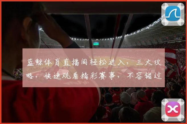 蓝鲸体育直播间轻松进入，三大攻略，快速观看精彩赛事，不容错过