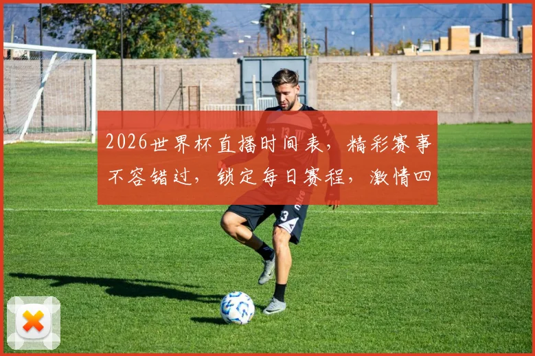 2026世界杯直播时间表，精彩赛事不容错过，锁定每日赛程，激情四溢
