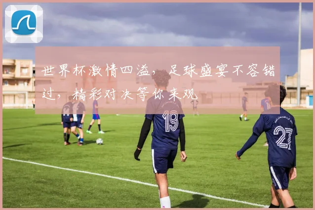 世界杯激情四溢，足球盛宴不容错过，精彩对决等你来观