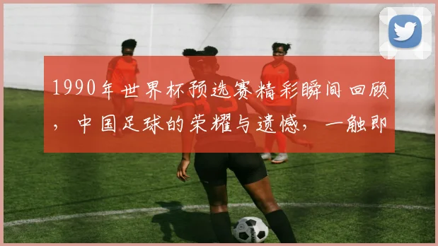 1990年世界杯预选赛精彩瞬间回顾，中国足球的荣耀与遗憾，一触即发