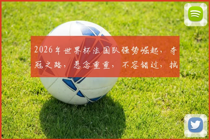 2026年世界杯法国队强势崛起，夺冠之路，悬念重重，不容错过，拭目以待