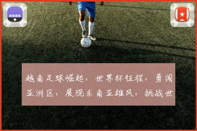 越南足球崛起，世界杯征程，勇闯亚洲区，展现东南亚雄风，挑战世界豪强