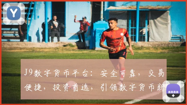 J9数字货币平台：安全可靠，交易便捷，投资首选，引领数字货币新潮流，不容错过