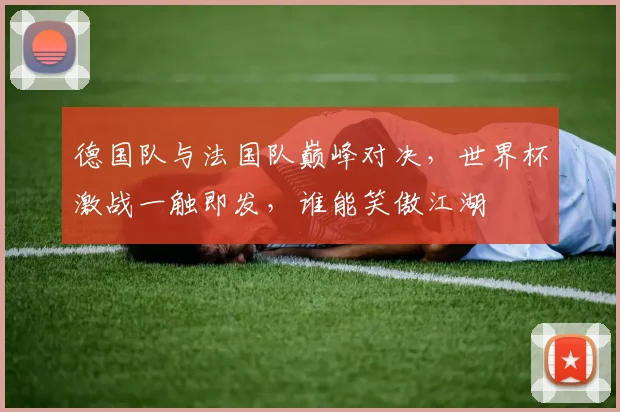 德国队与法国队巅峰对决，世界杯激战一触即发，谁能笑傲江湖