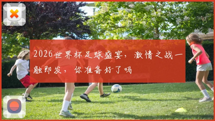 2026世界杯足球盛宴，激情之战一触即发，你准备好了吗