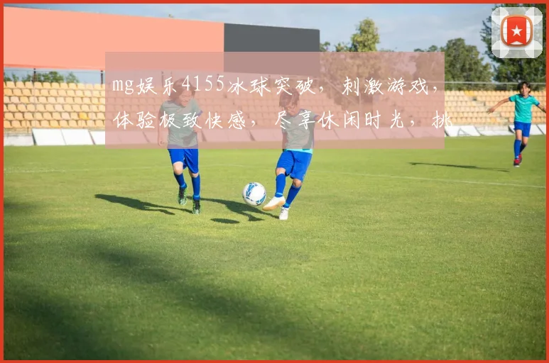 mg娱乐4155冰球突破，刺激游戏，体验极致快感，尽享休闲时光，挑战自我
