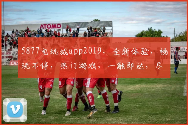 5877电玩城app2019，全新体验，畅玩不停，热门游戏，一触即达，尽在掌握