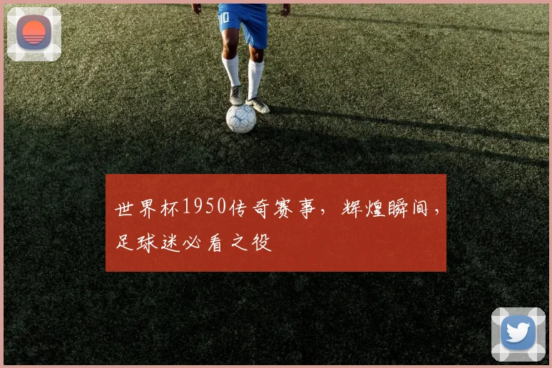 世界杯1950传奇赛事，辉煌瞬间，足球迷必看之役
