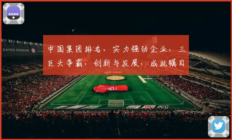 中国集团排名，实力强劲企业，三巨头争霸，创新与发展，成就瞩目。