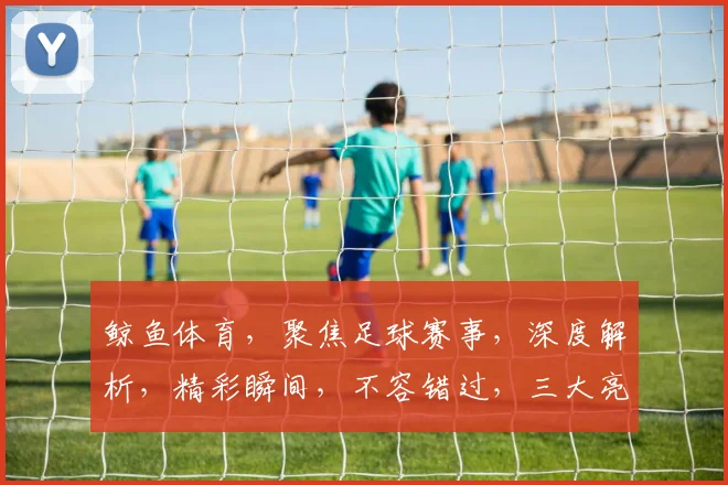 鲸鱼体育，聚焦足球赛事，深度解析，精彩瞬间，不容错过，三大亮点，尽在掌握