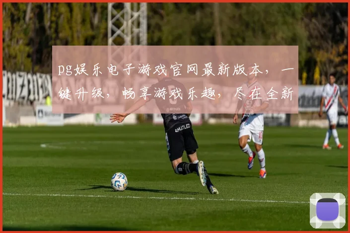 pg娱乐电子游戏官网最新版本，一键升级，畅享游戏乐趣，尽在全新版本逗逗逗