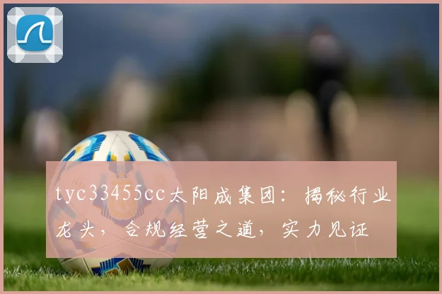 tyc33455cc太阳成集团：揭秘行业龙头，合规经营之道，实力见证