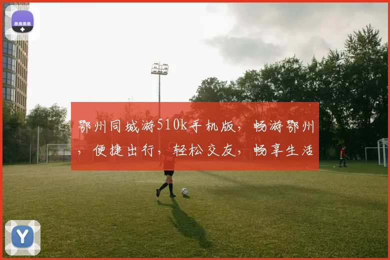 鄂州同城游510k手机版，畅游鄂州，便捷出行，轻松交友，畅享生活，必备神器三连发